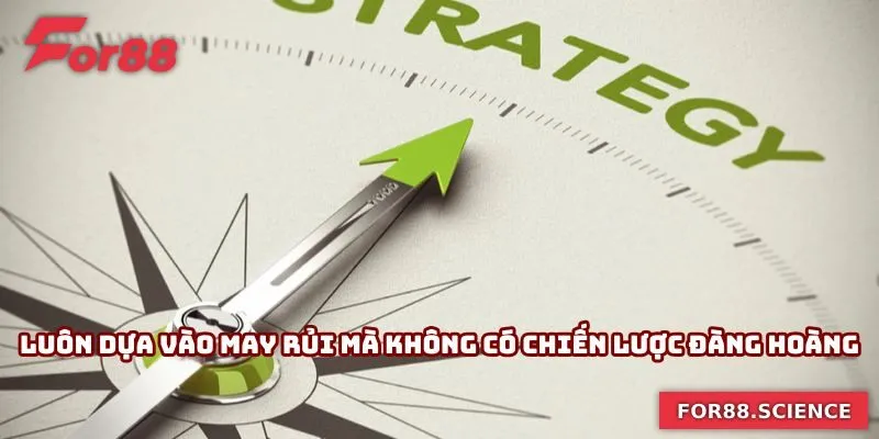 Luôn dựa vào may rủi mà không có chiến lược đàng hoàng